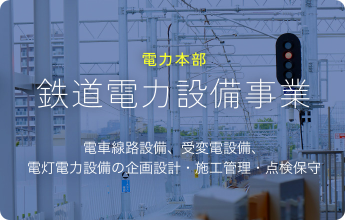 電力本部 鉄道電力設備事業 電車線路設備、受変電設備、電灯電力設備の企画設計・施工管理・点検保守