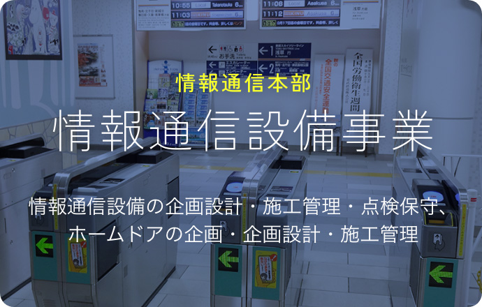 情報通信本部 情報通信設備事業 情報通信設備の企画設計・施工管理・点検保守、ホームドア設置工事